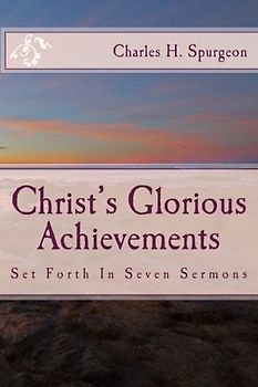 Christ's Glorious Achievements: Set Forth In Seven Sermons (Spurgeon’s Shilling Series)