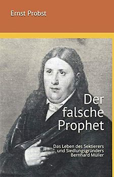Der falsche Prophet: Das Leben des Sektierers und Siedlungsgründers Bernhard Müller (Bücher und Taschenbücher mit Biographien von Mannern und Frauen)