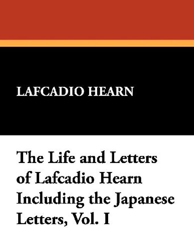 The Life and Letters of Lafcadio Hearn Including the Japanese Letters, Vol. I