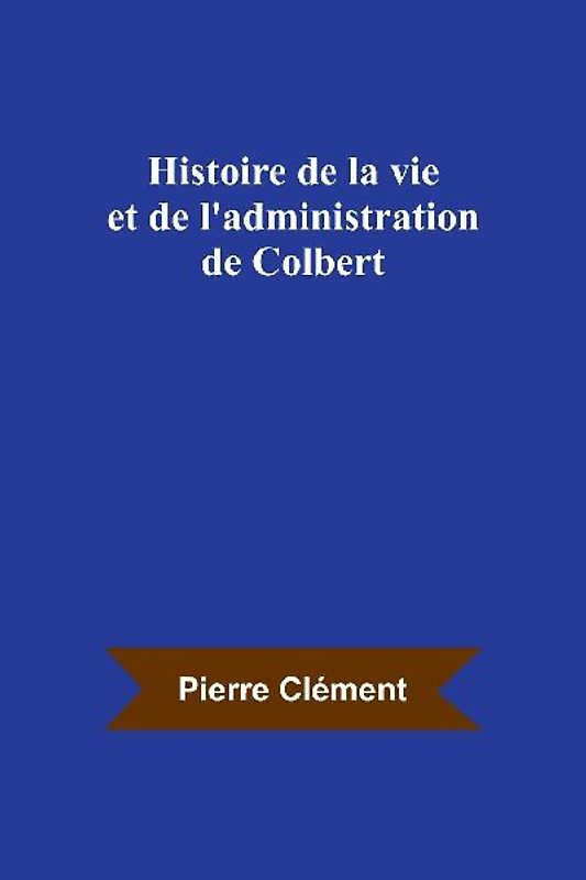 Histoire de la vie et de l'administration de Colbert