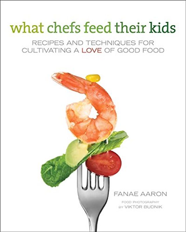 What Chefs Feed Their Kids: Recipes and Techniques for Cultivating a Love of Good Food - Fanae Aaron