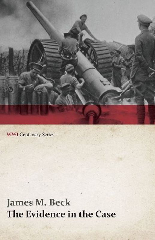 The Evidence in the Case - A Discussion of the Moral Responsibility for the War of 1914, as Disclosed by the Diplomatic Records of England, Germany, Russia, France, Austria, Italy and Belgium (WWI Centenary Series)