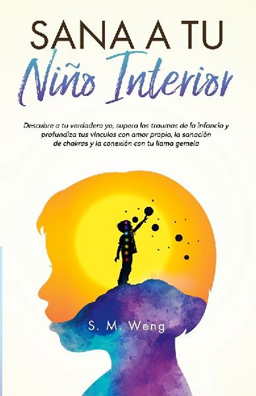 Sana a tu niño interior Descubre a tu verdadero yo, supera los traumas de la infancia y profundiza tus vínculos con amor propio, la sanación de chakras y la conexión con tu llama gemela