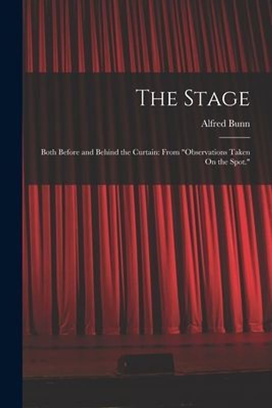 The Stage: Both Before and Behind the Curtain: From "Observations Taken On the Spot."