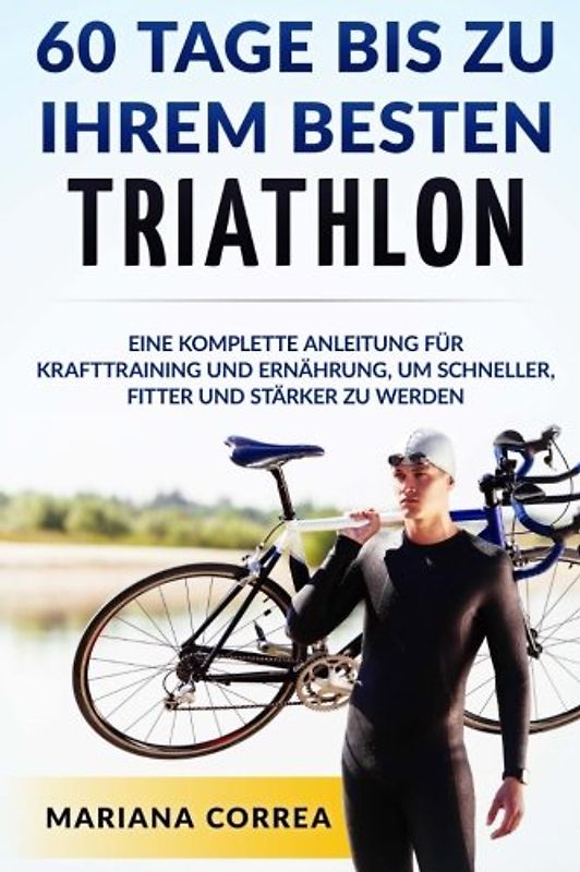 60 TAGE BIS Zu IHREM BESTEN TRIATHLON: EINE KOMPLETTE Anleitung fur Krafttraining und Ernahrung, um Schneller, Fitter und Starker zu Werden