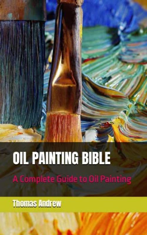 OIL PAINTING BIBLE: A Complete Guide to Oil Painting