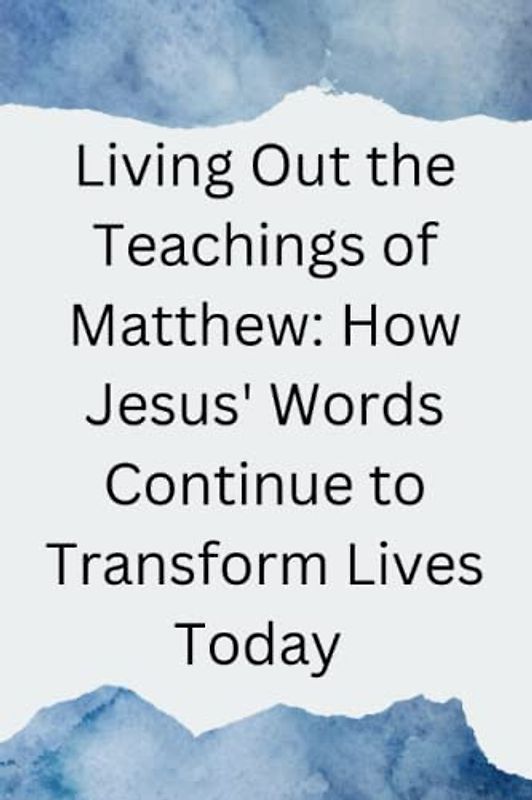 Living Out the Teachings of Matthew: How Jesus' Words Continue to Transform Lives Today