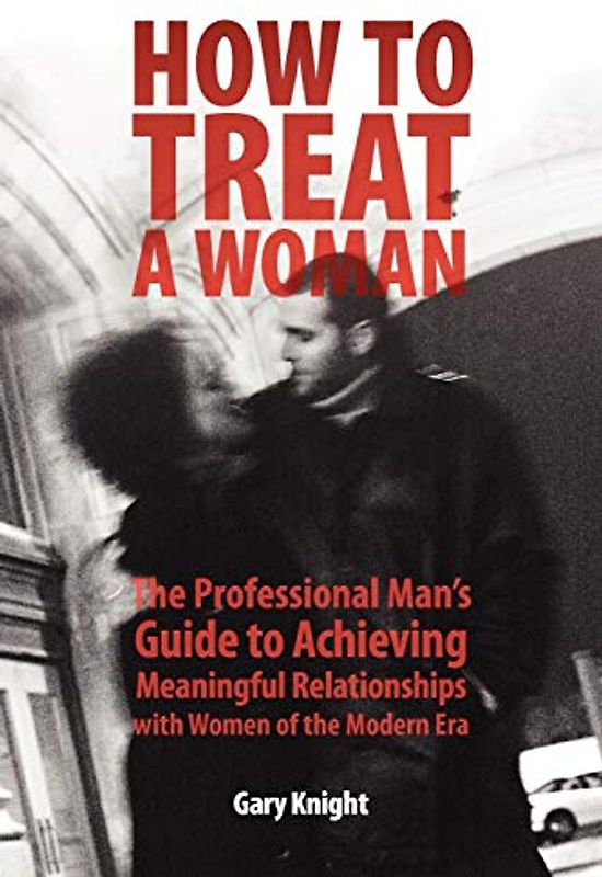 How to Treat a Woman: The Professional Man's Guide to Achieving Meaningful Relationships with Women of the Modern Era
