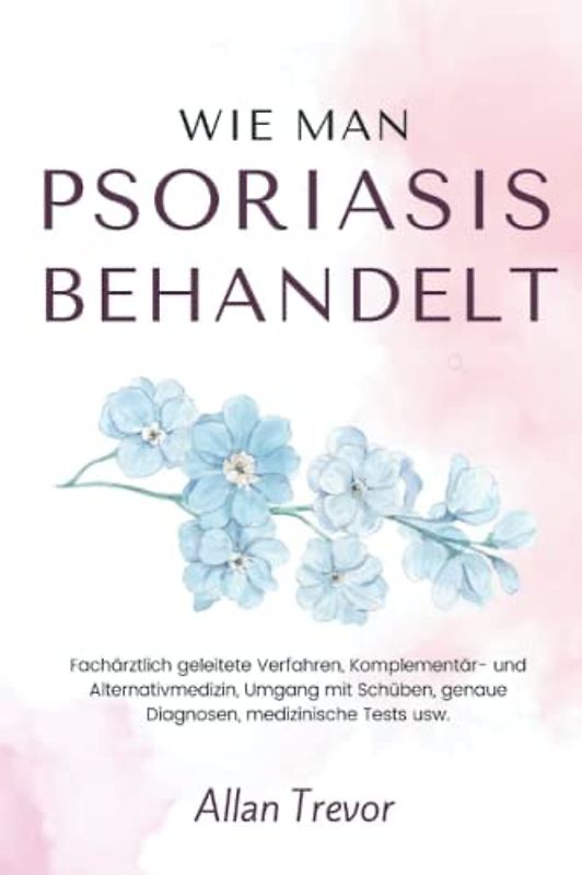 Wie man Psoriasis behandelt: Fachärztlich geleitete Verfahren, Komplementär- und Alternativmedizin, Umgang mit Schüben, genaue Diagnosen, medizinische Tests usw. (Psoriasis De, Band 2)