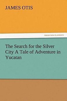 The Search for the Silver City A Tale of Adventure in Yucatan