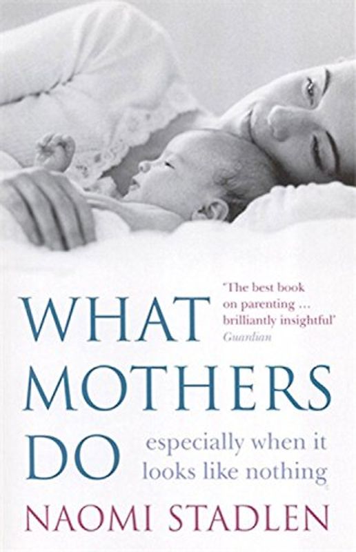 What Mothers Do: Especially When It Looks Like Nothing - Naomi Stadlen