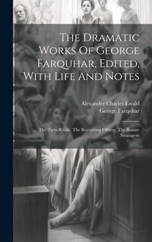 The Dramatic Works Of George Farquhar, Edited, With Life And Notes: The Twin-rivals. The Recruiting Officer. The Beaux-stratagem