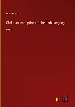 Christian Inscriptions in the Irish Language: Vol. 1