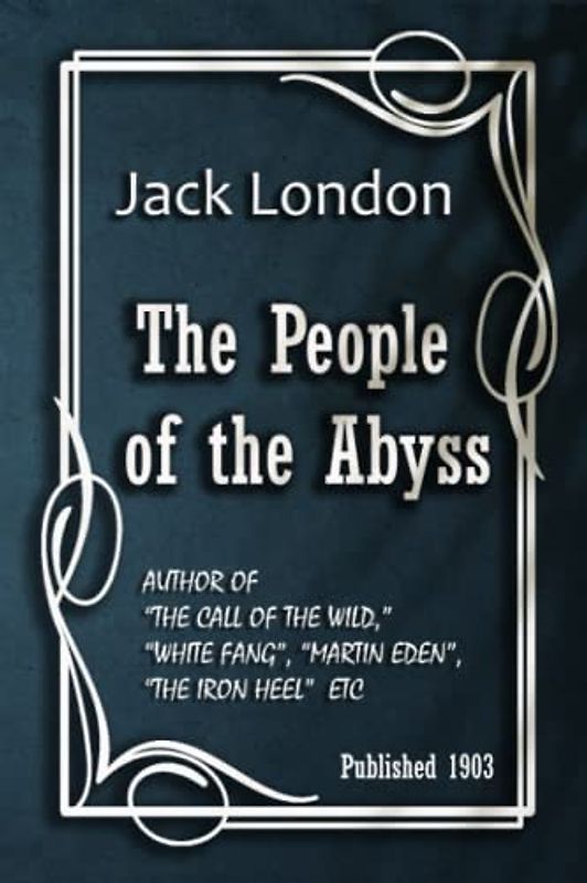 The People of the Abyss: AUTHOR OF “THE CALL OF THE WILD,” “WHITE FANG”, “MARTIN EDEN”, “THE IRON HEEL” ETC