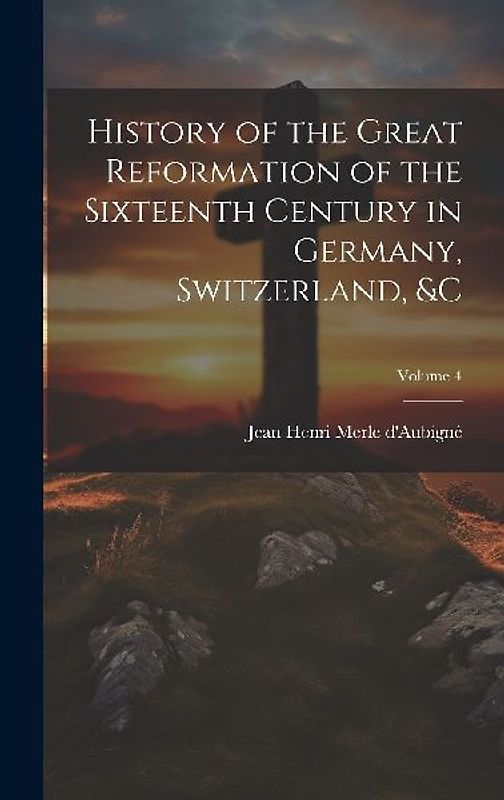 History of the Great Reformation of the Sixteenth Century in Germany, Switzerland, &c; Volume 4