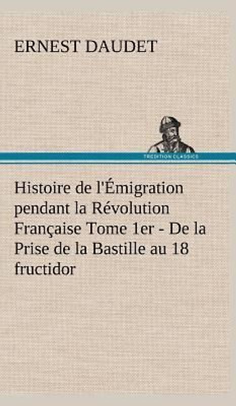 Histoire de l'Émigration pendant la Révolution Française Tome 1er - De la Prise de la Bastille au 18 fructidor