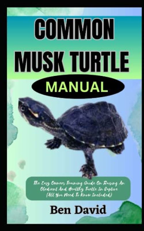 COMMON MUSK TURTLE MANUAL: The Easy Owners Training Guide On Raising An Obedient An Healthy Turtle In Captive (All You Need To Know Included)