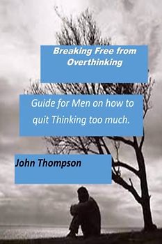 Breaking Free from Overthinking: A Guide for Men on how to handle excessive Thinking.