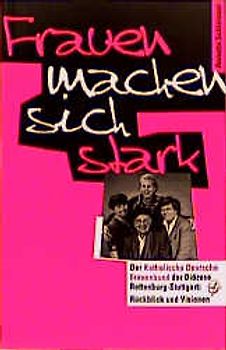 Frauen machen sich stark. Der Katholische Deutsche Frauenbund der Diözese Rottenburg-Stuttgart: Rückblick und Visionen