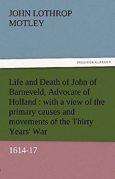 Life and Death of John of Barneveld, Advocate of Holland : with a view of the primary causes and movements of the Thirty Years' War, 1614-17