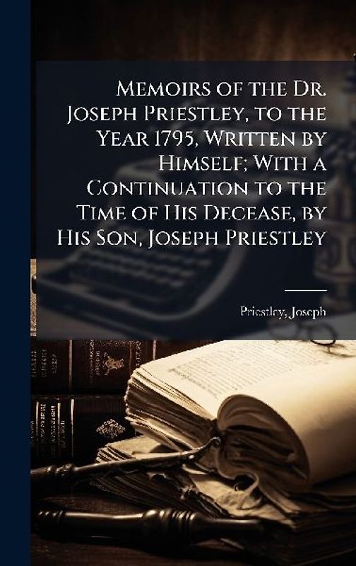Memoirs of the Dr. Joseph Priestley, to the Year 1795, Written by Himself; With a Continuation to the Time of His Decease, by His Son, Joseph Priestley