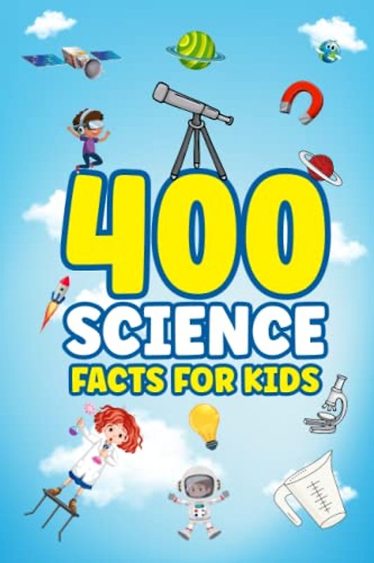 400 Science Facts For Kids: Fun Science Book for Kids to Learn About Earth Science, Planets, Chemistry, Physics, Biology, Plants and More