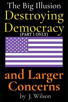 The Big Illusion Destroying Democracy, and Larger Concerns: PART 1 ONLY
