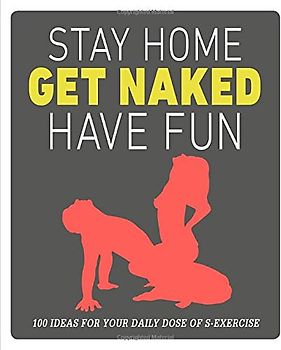 Stay Home, Get Naked, Have Fun: 100 ideas for your daily dose of s-exercise