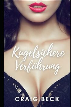 Kugelsichere Verführung: Wie Sie Der Mann Werden, Den Frauen Wirklich Wollen