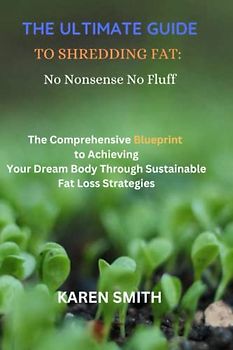 THE ULTIMATE GUIDE TO SHREDDING FAT: NO NONSENSE, NO FLUFF: The Comprehensive Blueprint to Achieving Your Dream Body Through Sustainable Fat Loss Strategies