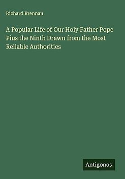 A Popular Life of Our Holy Father Pope Pius the Ninth Drawn from the Most Reliable Authorities