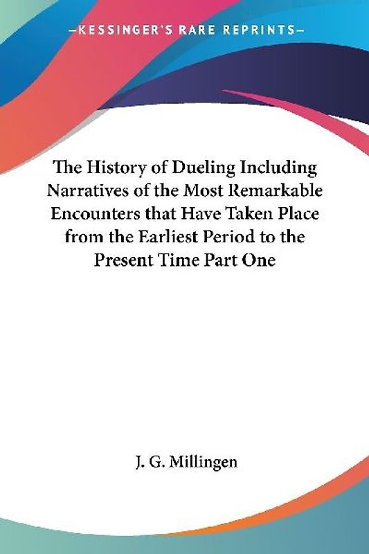 The History of Dueling Including Narratives of the Most Remarkable Encounters that Have Taken Place from the Earliest Period to the Present Time Part One