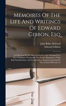 Memoires Of The Life And Writings Of Edward Gibbon, Esq: A Collection Of The Most Instructive And Amusing Lives Ever Published, Written By The Parties