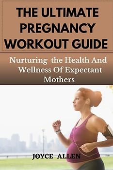 THE ULTIMATE PREGNANCY WORKOUT GUIDE: Nurturing the Health And Wellness Of Expectant Mothers