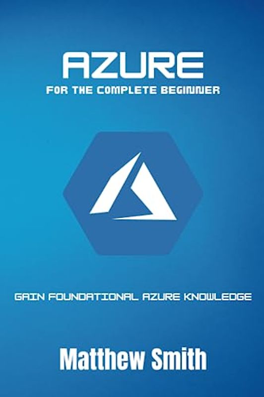 Azure for the Complete Beginner: Gain foundational Azure knowledge (Information Technology for the Complete Beginner)