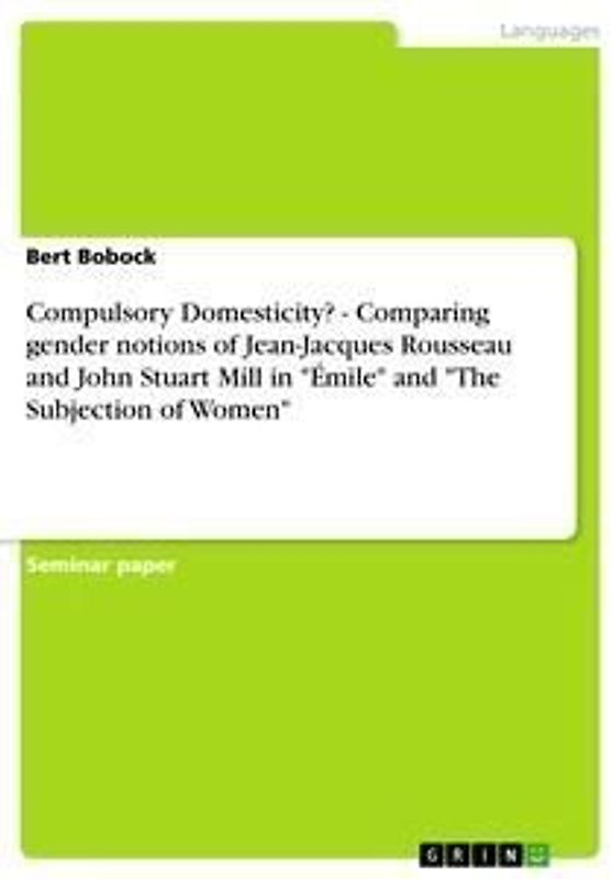 Compulsory Domesticity? - Comparing gender notions of Jean-Jacques Rousseau and John Stuart Mill in "Émile" and "The Subjection of Women"