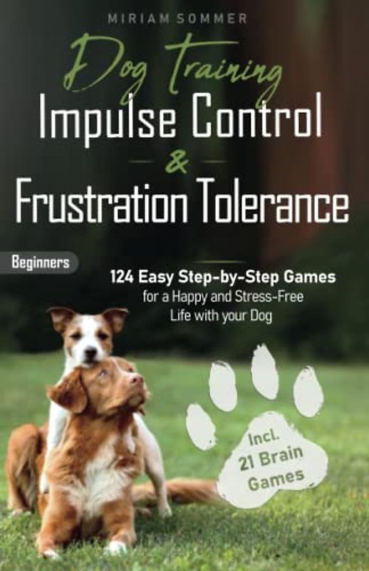 Dog Training: Impulse Control and Frustration Tolerance - 124 Easy Step-by-Step Games for a Happy and Stress-Free Life with your Dog – incl. 21 Brain Games and Puppy Training Plan