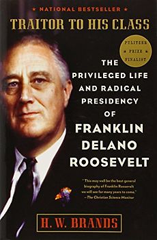 Traitor to His Class: The Privileged Life and Radical Presidency of Franklin Delano Roosevelt - H.W. Brands