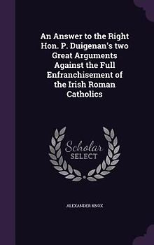 An Answer to the Right Hon. P. Duigenan's two Great Arguments Against the Full Enfranchisement of the Irish Roman Catholics