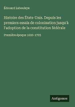 Histoire des États-Unis. Depuis les premiers essais de colonisation jusqu'à l'adoption de la constitution fédérale