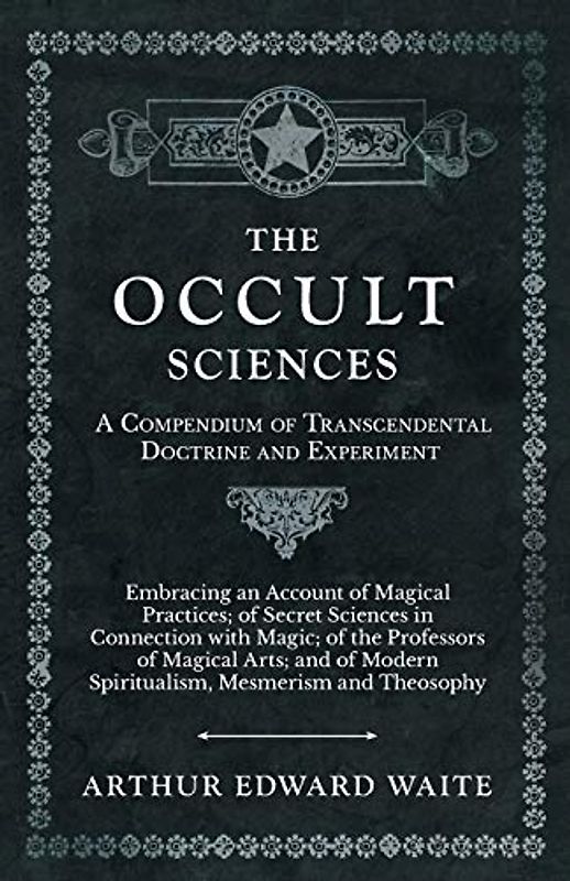 The Occult Sciences - A Compendium of Transcendental Doctrine and Experiment;Embracing an Account of Magical Practices; of Secret Sciences in ... Modern Spiritualism, Mesmerism and Theosophy