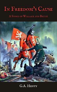 In Freedom's Cause: A Story of Wallace and Bruce: Classic Historical Fiction Novel for Young Readers, Original 1884 Edition (Annotated)