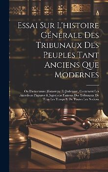 Essai Sur L'histoire Générale Des Tribunaux Des Peuples Tant Anciens Que Modernes: Ou Dictionnaire Historique Et Judiciaire, Contenant Les Anecdotes P