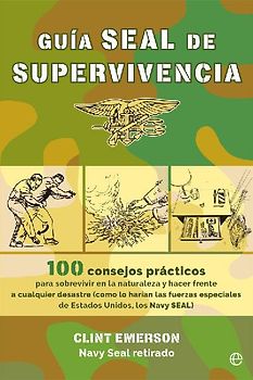 Guía SEAL de supervivencia : 100 consejos prácticos para sobrevivir en la naturaleza y hacer frente a cualquier desastre como lo harían las fuerzas especiales de Estados Unidos, los Navy SEAL