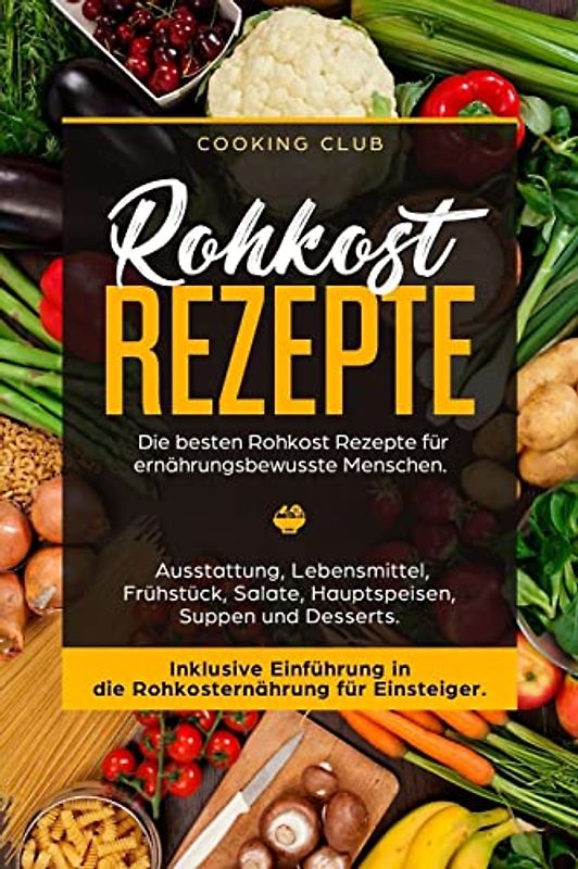 Rohkost Rezepte: Die besten Rohkost Rezepte für ernährungsbewusste Menschen. Ausstattung, Lebensmittel, Frühstück, Salate, Hauptspeisen, Suppen und Dessert. Inklusive Einführung in die Rohkosternährug