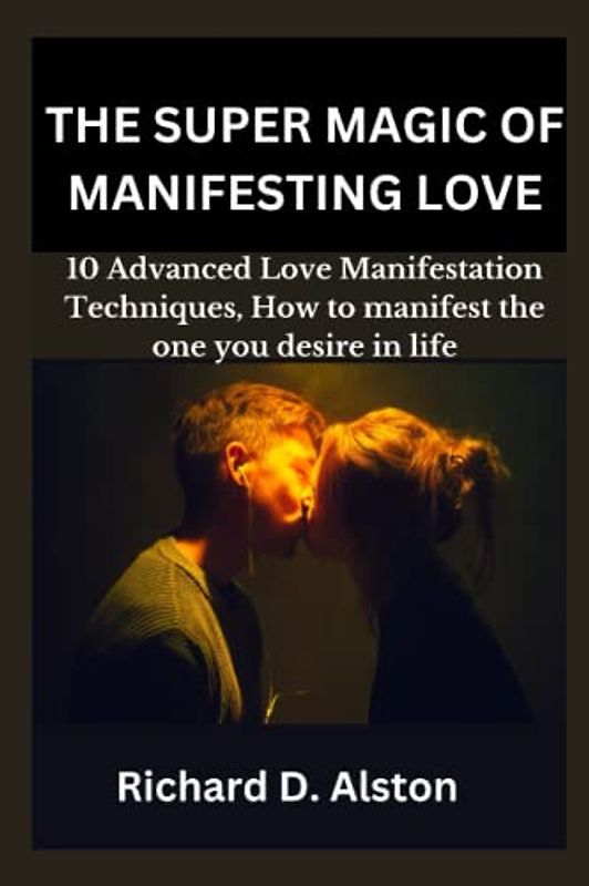 THE SUPER MAGIC OF MANIFESTING LOVE: 10 Advanced Love Manifestation Techniques, Guide To Start Attracting, and Become Magnetic to Your Dream Relationship, How to manifest the one you desire in life