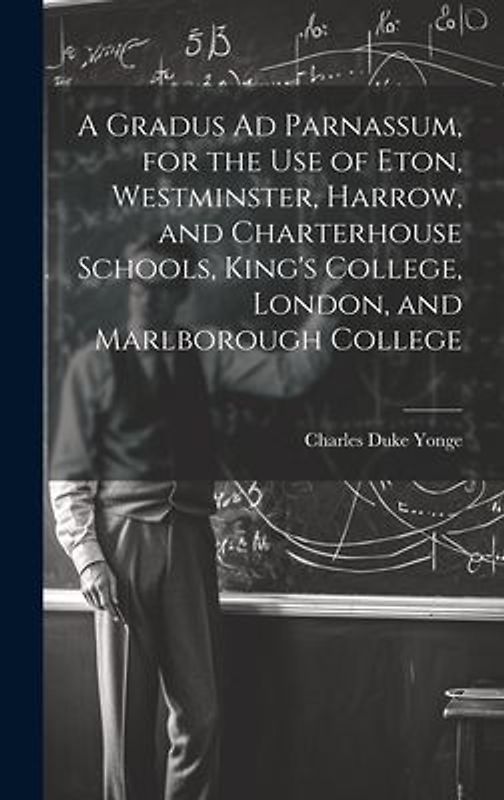 A Gradus Ad Parnassum, for the Use of Eton, Westminster, Harrow, and Charterhouse Schools, King's College, London, and Marlborough College