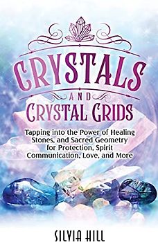 Crystals and Crystal Grids: Tapping into the Power of Healing Stones, and Sacred Geometry for Protection, Spirit Communication, Love, and More