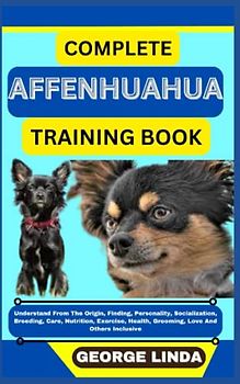 COMPLETE AFFENHUAHUA TRAINING BOOK: Understand From The Origin, Finding, Personality, Socialization, Breeding, Care, Nutrition, Exercise, Health, Grooming, Love And Others Inclusive