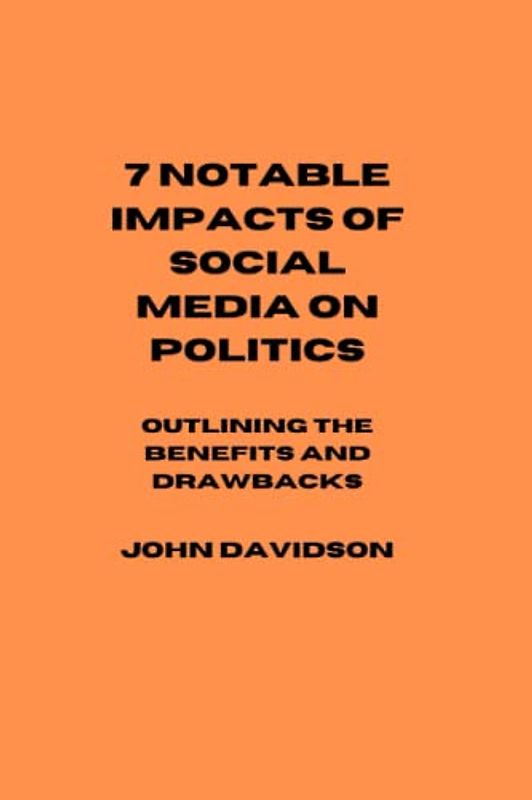 7 NOTABLE IMPACTS OF SOCIAL MEDIA ON POLITICS: Outlining the benefits and drawbacks.
